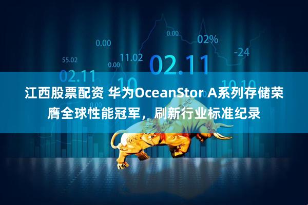 江西股票配资 华为OceanStor A系列存储荣膺全球性能冠军，刷新行业标准纪录