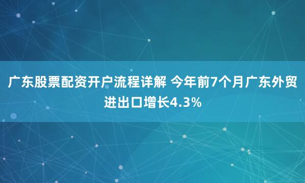 广东股票配资开户流程详解 今年前7个月广东外贸进出口增长4.3%