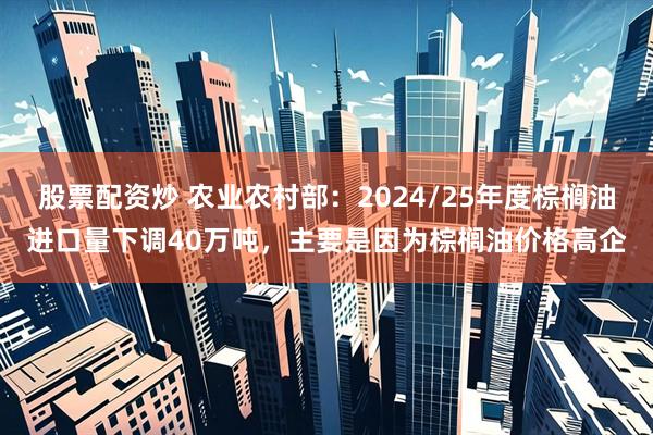股票配资炒 农业农村部：2024/25年度棕榈油进口量下调40万吨，主要是因为棕榈油价格高企