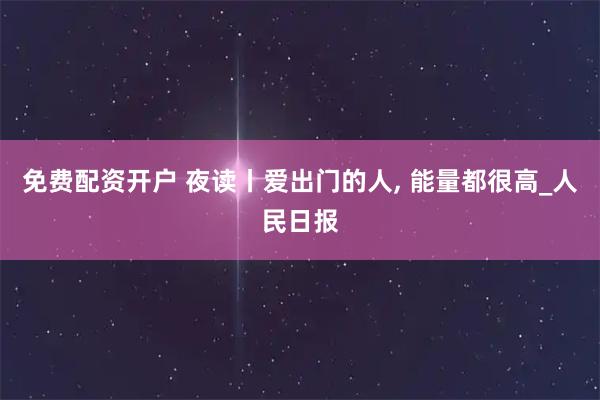 免费配资开户 夜读丨爱出门的人, 能量都很高_人民日报