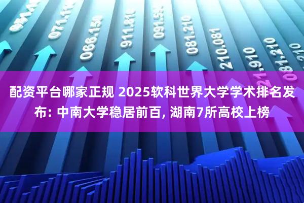 配资平台哪家正规 2025软科世界大学学术排名发布: 中南大学稳居前百, 湖南7所高校上榜