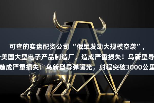 可查的实盘配资公司 “俄军发动大规模空袭”，乌外长：俄导弹击中一美国大型电子产品制造厂，造成严重损失！乌新型导弹曝光，射程突破3000公里