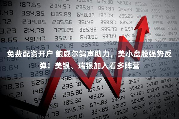 免费配资开户 鲍威尔鸽声助力，美小盘股强势反弹！美银、瑞银加入看多阵营