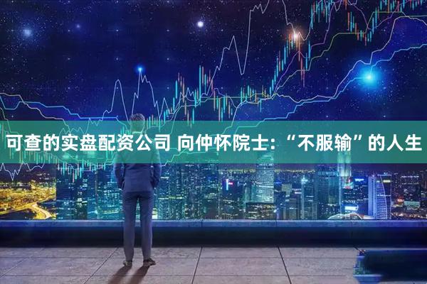 可查的实盘配资公司 向仲怀院士: “不服输”的人生