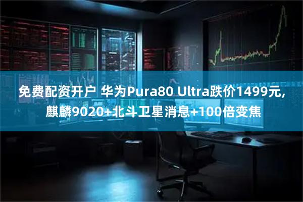 免费配资开户 华为Pura80 Ultra跌价1499元, 麒麟9020+北斗卫星消息+100倍变焦