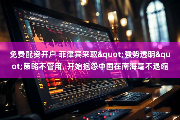 免费配资开户 菲律宾采取"强势透明"策略不管用, 开始抱怨中国在南海毫不退缩