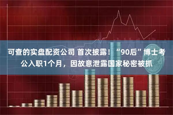 可查的实盘配资公司 首次披露！“90后”博士考公入职1个月，因故意泄露国家秘密被抓