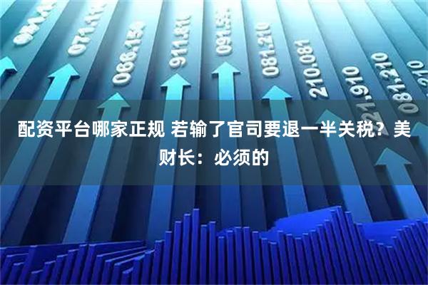 配资平台哪家正规 若输了官司要退一半关税？美财长：必须的