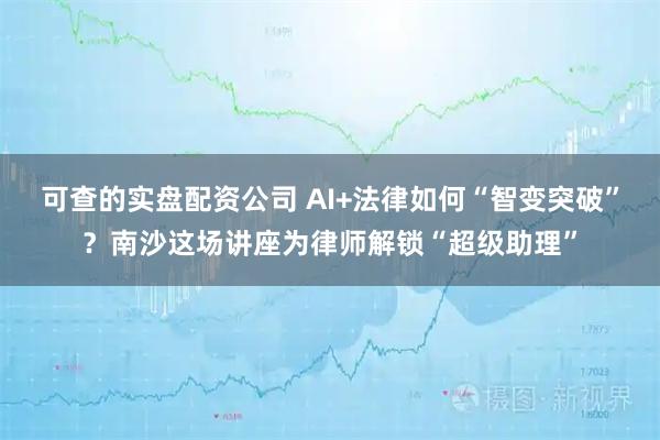 可查的实盘配资公司 AI+法律如何“智变突破”？南沙这场讲座为律师解锁“超级助理”