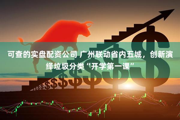 可查的实盘配资公司 广州联动省内五城，创新演绎垃圾分类“开学第一课”