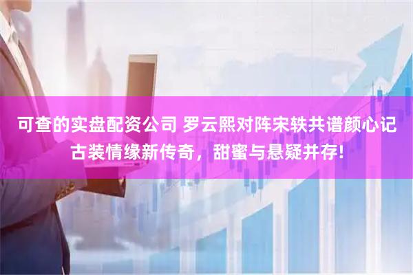 可查的实盘配资公司 罗云熙对阵宋轶共谱颜心记古装情缘新传奇，甜蜜与悬疑并存!