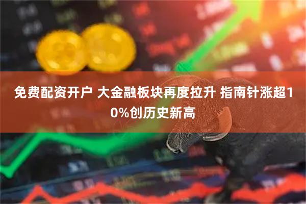 免费配资开户 大金融板块再度拉升 指南针涨超10%创历史新高