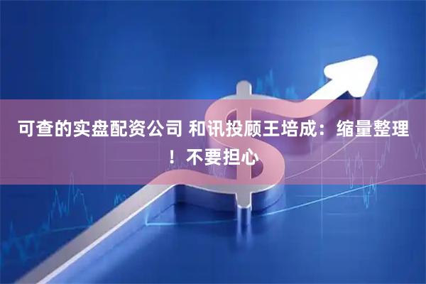 可查的实盘配资公司 和讯投顾王培成：缩量整理！不要担心