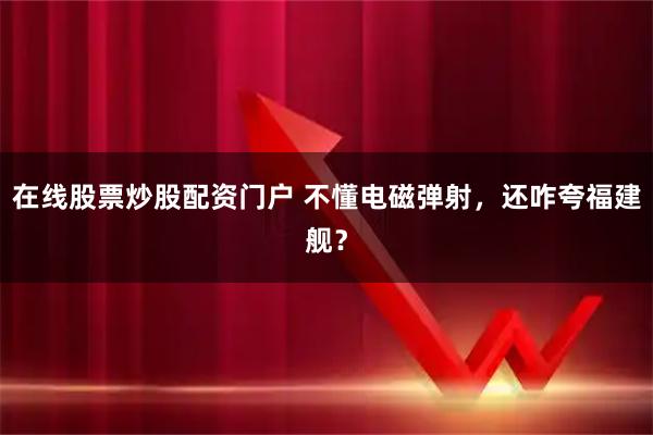 在线股票炒股配资门户 不懂电磁弹射，还咋夸福建舰？