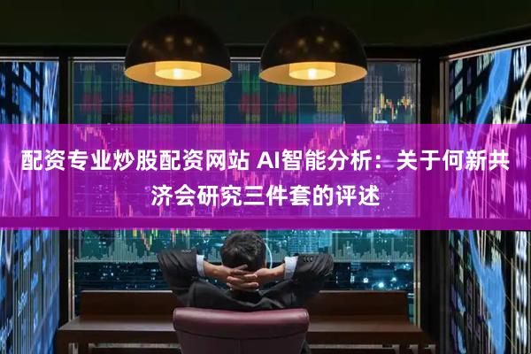配资专业炒股配资网站 AI智能分析：关于何新共济会研究三件套的评述