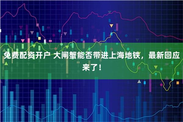 免费配资开户 大闸蟹能否带进上海地铁，最新回应来了！