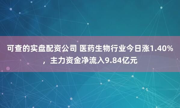 可查的实盘配资公司 医药生物行业今日涨1.40%，主力资金净流入9.84亿元