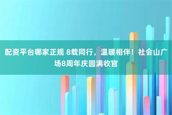 配资平台哪家正规 8载同行，温暖相伴！社会山广场8周年庆圆满收官
