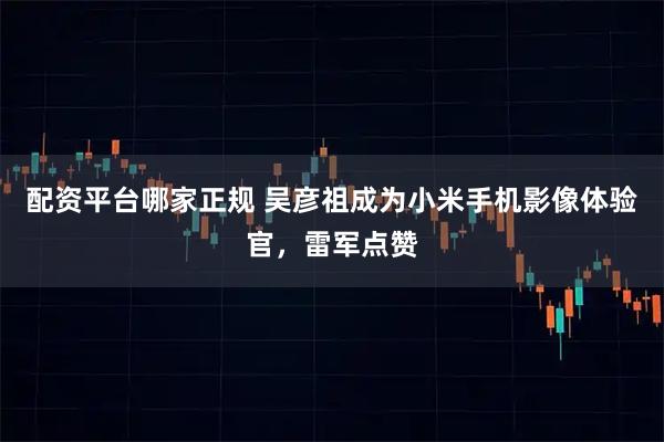 配资平台哪家正规 吴彦祖成为小米手机影像体验官，雷军点赞