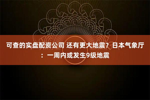 可查的实盘配资公司 还有更大地震？日本气象厅：一周内或发生9级地震