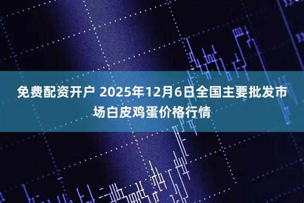 免费配资开户 2025年12月6日全国主要批发市场白皮鸡蛋价格行情