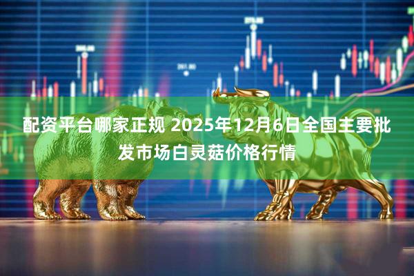 配资平台哪家正规 2025年12月6日全国主要批发市场白灵菇价格行情