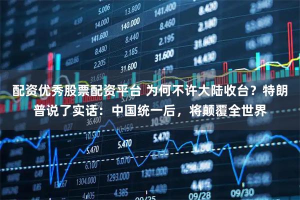 配资优秀股票配资平台 为何不许大陆收台？特朗普说了实话：中国统一后，将颠覆全世界