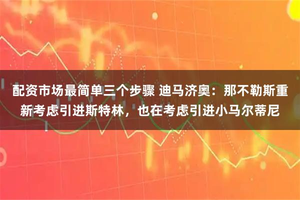 配资市场最简单三个步骤 迪马济奥：那不勒斯重新考虑引进斯特林，也在考虑引进小马尔蒂尼