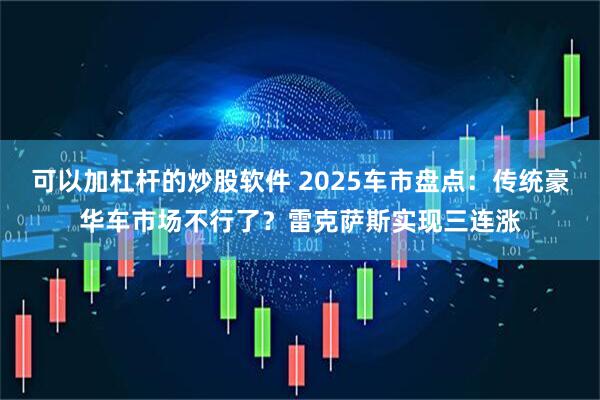 可以加杠杆的炒股软件 2025车市盘点：传统豪华车市场不行了？雷克萨斯实现三连涨