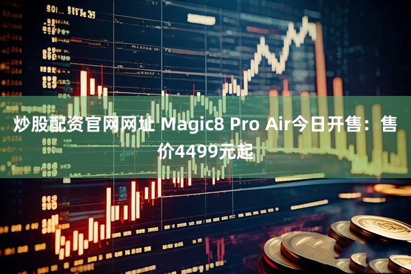 炒股配资官网网址 Magic8 Pro Air今日开售：售价4499元起