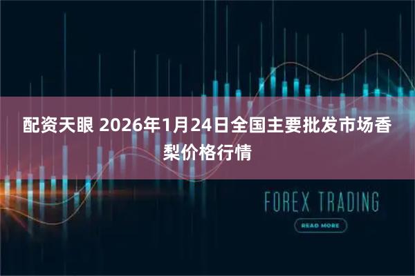 配资天眼 2026年1月24日全国主要批发市场香梨价格行情