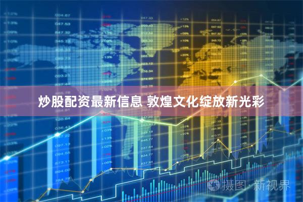 炒股配资最新信息 敦煌文化绽放新光彩