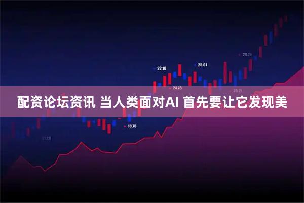 配资论坛资讯 当人类面对AI 首先要让它发现美
