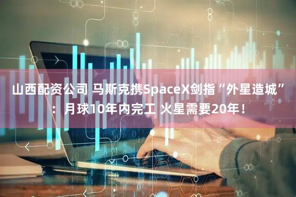 山西配资公司 马斯克携SpaceX剑指“外星造城”：月球10年内完工 火星需要20年！