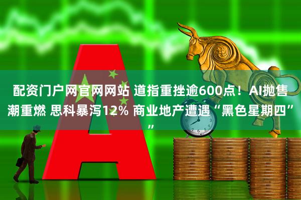配资门户网官网网站 道指重挫逾600点！AI抛售潮重燃 思科暴泻12% 商业地产遭遇“黑色星期四”