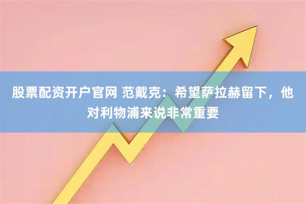 股票配资开户官网 范戴克：希望萨拉赫留下，他对利物浦来说非常重要