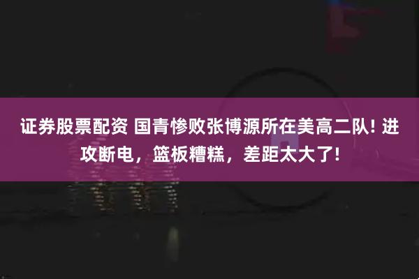 证券股票配资 国青惨败张博源所在美高二队! 进攻断电，篮板糟糕，差距太大了!