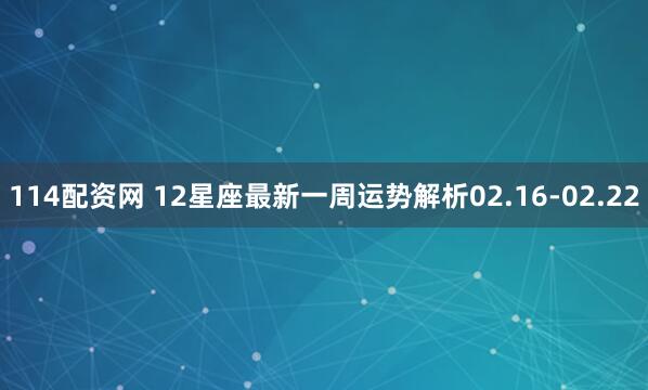 114配资网 12星座最新一周运势解析02.16-02.22