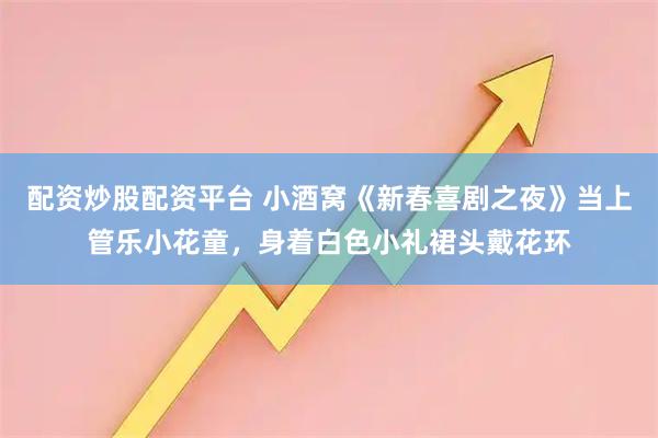 配资炒股配资平台 小酒窝《新春喜剧之夜》当上管乐小花童，身着白色小礼裙头戴花环