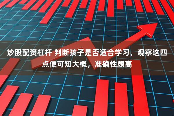 炒股配资杠杆 判断孩子是否适合学习，观察这四点便可知大概，准确性颇高