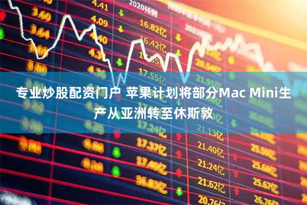 专业炒股配资门户 苹果计划将部分Mac Mini生产从亚洲转至休斯敦