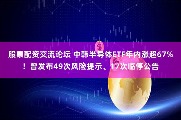 股票配资交流论坛 中韩半导体ETF年内涨超67%！曾发布49次风险提示、17次临停公告
