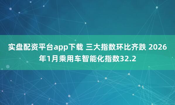 实盘配资平台app下载 三大指数环比齐跌 2026年1月乘用车智能化指数32.2
