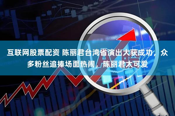 互联网股票配资 陈丽君台湾省演出大获成功，众多粉丝追捧场面热闹，陈丽君太可爱