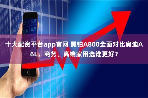 十大配资平台app官网 昊铂A800全面对比奥迪A6L，商务、高端家用选谁更好？