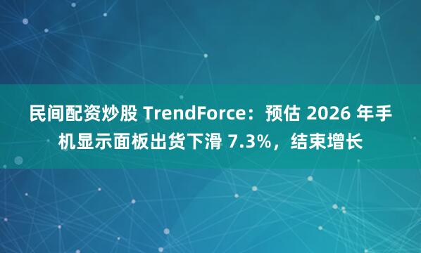 民间配资炒股 TrendForce：预估 2026 年手机显示面板出货下滑 7.3%，结束增长