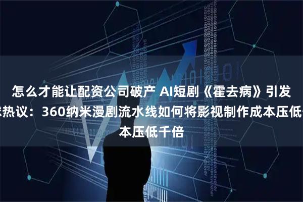 怎么才能让配资公司破产 AI短剧《霍去病》引发全球热议：360纳米漫剧流水线如何将影视制作成本压低千倍