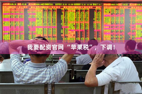我要配资官网 “苹果税”，下调！