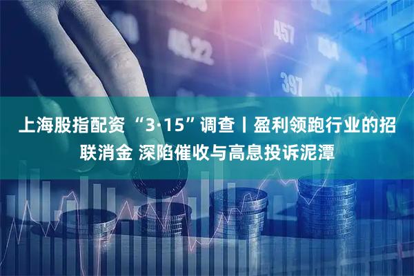 上海股指配资 “3·15”调查丨盈利领跑行业的招联消金 深陷催收与高息投诉泥潭