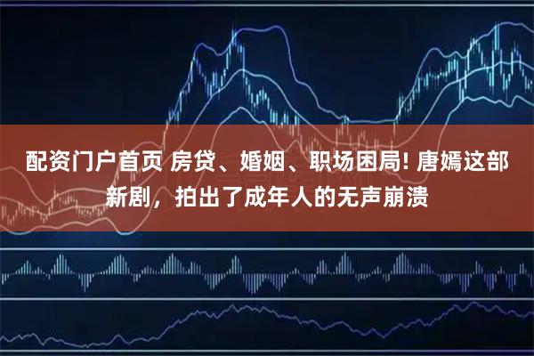 配资门户首页 房贷、婚姻、职场困局! 唐嫣这部新剧，拍出了成年人的无声崩溃